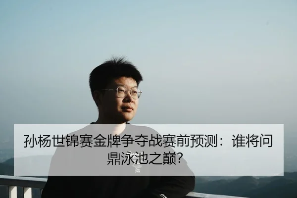孙杨世锦赛金牌争夺战赛前预测：谁将问鼎泳池之巅？