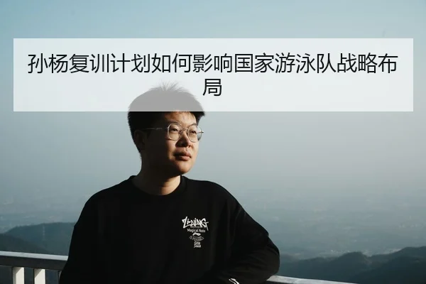 孙杨复训计划如何影响国家游泳队战略布局